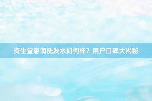 资生堂惠润洗发水如何样？用户口碑大揭秘