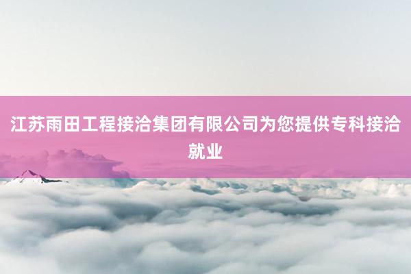江苏雨田工程接洽集团有限公司为您提供专科接洽就业