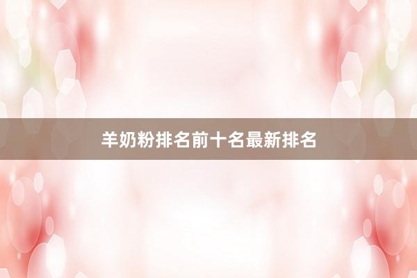 羊奶粉排名前十名最新排名
